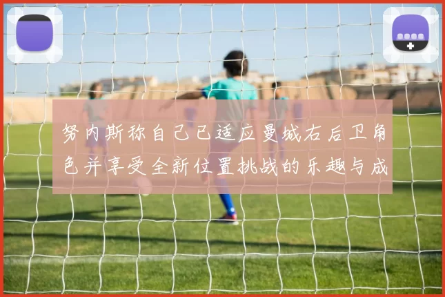 努内斯称自己已适应曼城右后卫角色并享受全新位置挑战的乐趣与成长